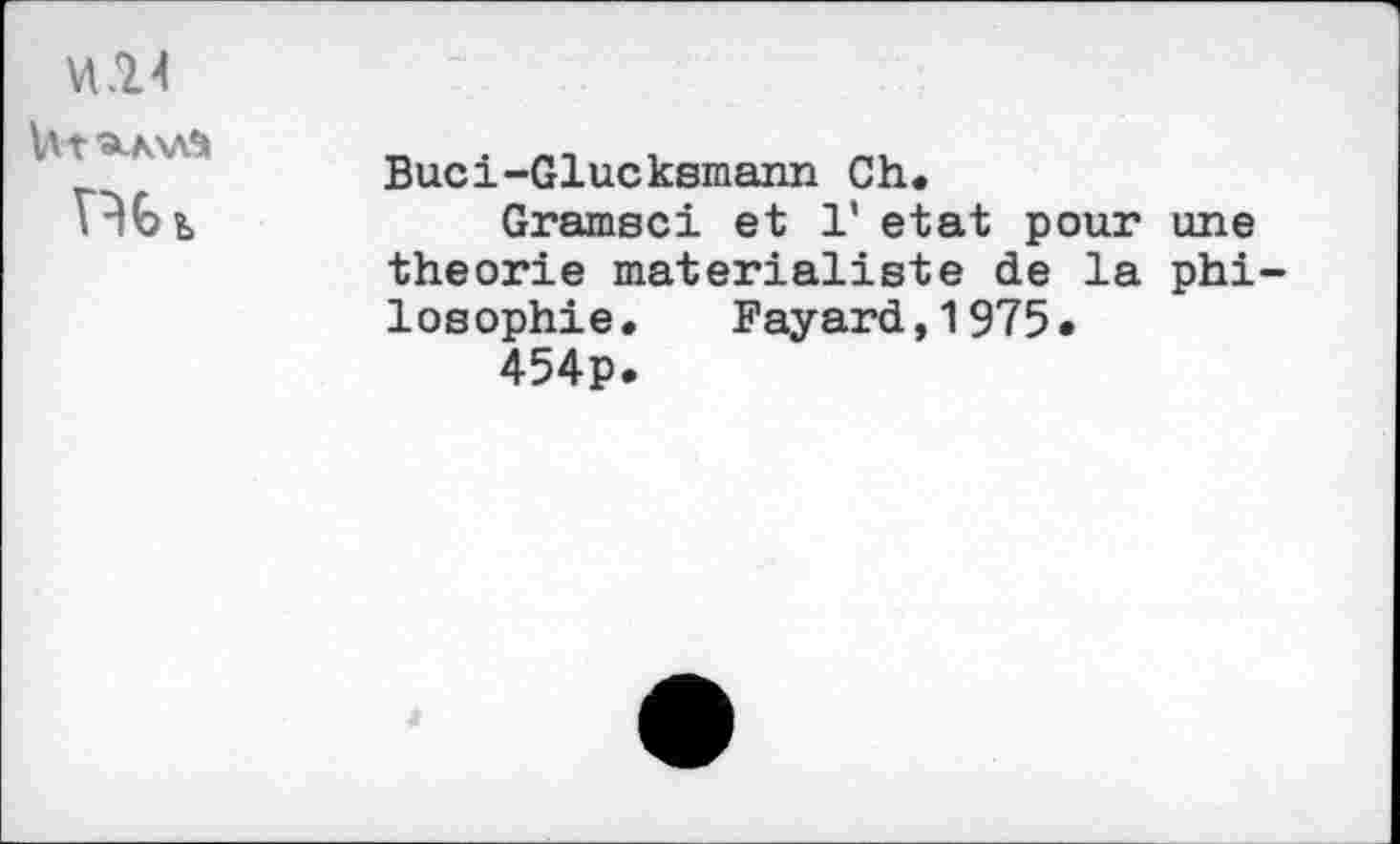 ﻿un
Ut ■a-KXAà	Buci-Glucksmann Ch. Gramsci et 1' état pour une théorie matérialiste de la philosophie. Fayard,1975« 454p.
